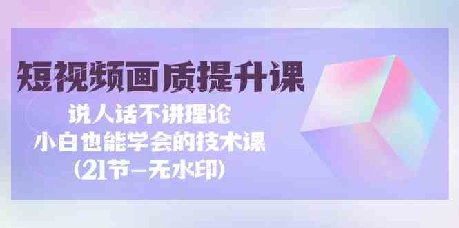 （9659期）短视频-画质提升课，说人话不讲理论，小白也能学会的技术课(21节-无水印) - 闪创联盟-闪创联盟