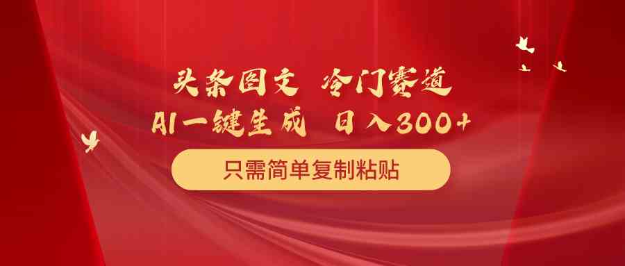 （10039期）头条图文 冷门赛道 只需简单复制粘贴 几分钟一条作品 日入300+ - 闪创联盟-闪创联盟