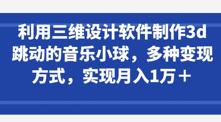 利用三维设计软件制作3d跳动的音乐小球，多种变现方式，实现月入1万+ - 闪创联盟-闪创联盟