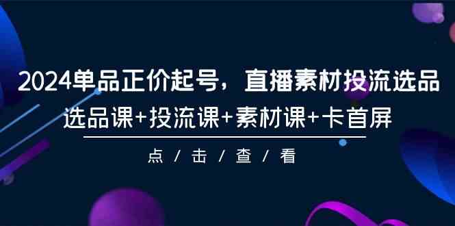 （9718期）2024单品正价起号，直播素材投流选品，选品课+投流课+素材课+卡首屏-101节 - 闪创联盟-闪创联盟