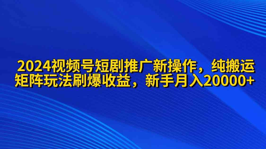 （9916期）2024视频号短剧推广新操作 纯搬运+矩阵连爆打法刷爆流量分成 小白月入20000 - 闪创联盟-闪创联盟