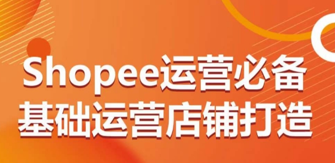 Shopee运营必备基础运营店铺打造，多层次的教你从0-1运营店铺 - 闪创联盟-闪创联盟