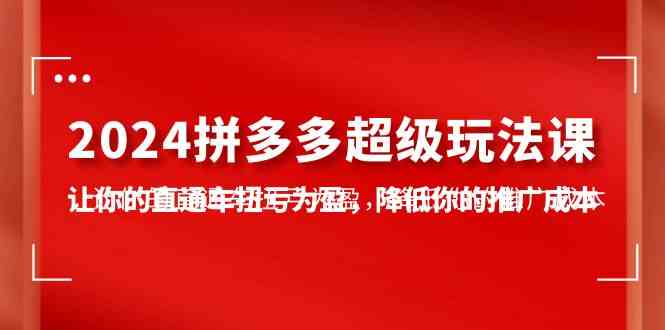 （10036期）2024拼多多-超级玩法课，让你的直通车扭亏为盈，降低你的推广成本-7节课 - 闪创联盟-闪创联盟